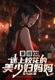 重回02,迷上校花的美少妇妈妈